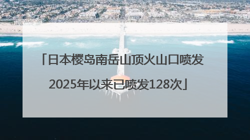日本樱岛南岳山顶火山口喷发 2025年以来已喷发128次