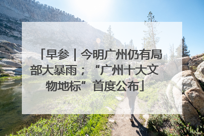 早参｜今明广州仍有局部大暴雨；“广州十大文物地标”首度公布
