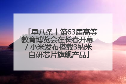 早八条丨第63届高等教育博览会在长春开幕 / 小米发布搭载3纳米自研芯片旗舰产品