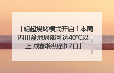 明起烧烤模式开启！本周四川盆地局部可达40℃以上 成都将热到17日