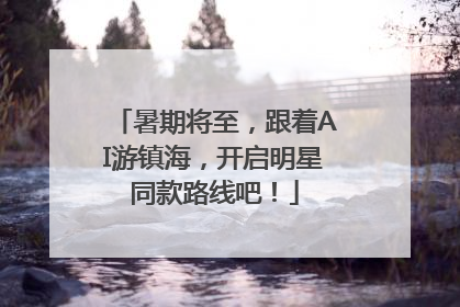 暑期将至，跟着AI游镇海，开启明星同款路线吧！