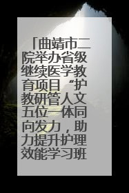 曲靖市二院举办省级继续医学教育项目“护教研管人文五位一体同向发力，助力提升护理效能学习班”