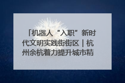 机器人“入职”新时代文明实践街街区｜杭州余杭着力提升城市精细化智能化管理水平