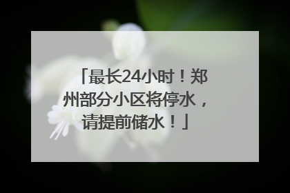 最长24小时！郑州部分小区将停水，请提前储水！