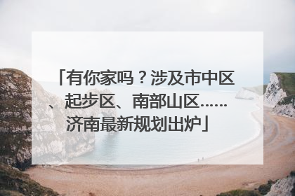 有你家吗？涉及市中区、起步区、南部山区……济南最新规划出炉