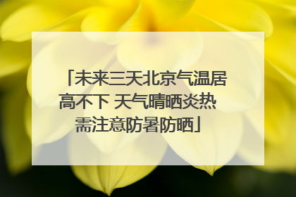 未来三天北京气温居高不下 天气晴晒炎热需注意防暑防晒