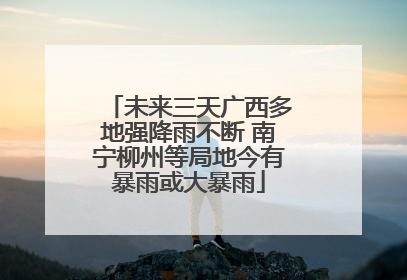 未来三天广西多地强降雨不断 南宁柳州等局地今有暴雨或大暴雨