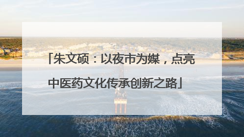 朱文硕：以夜市为媒，点亮中医药文化传承创新之路