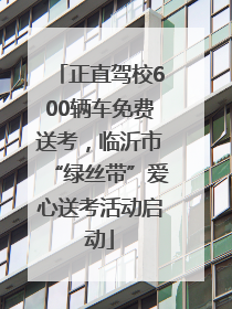 正直驾校600辆车免费送考，临沂市“绿丝带”爱心送考活动启动