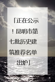 正在公示！昆明市第七批历史建筑推荐名单出炉