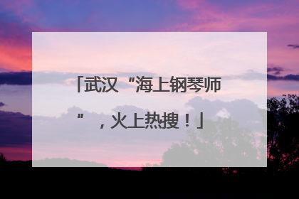 武汉“海上钢琴师”，火上热搜！