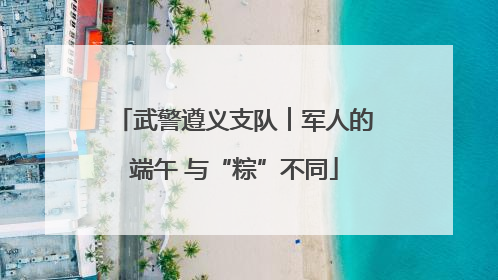 武警遵义支队︱军人的端午 与“粽”不同