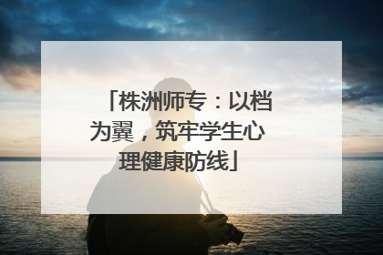 株洲师专：以档为翼，筑牢学生心理健康防线