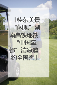 桂东美景“闪现”湖南高铁地铁 “中国氧都”清凉邀约全国客