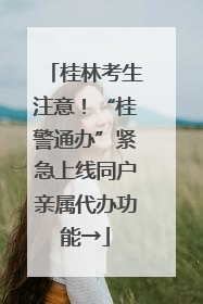 桂林考生注意！“桂警通办”紧急上线同户亲属代办功能→