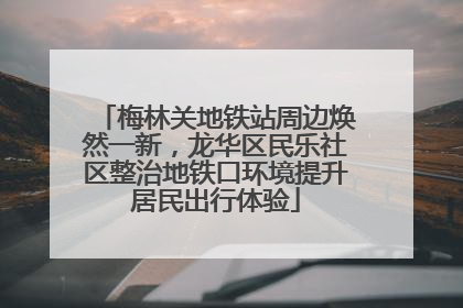 梅林关地铁站周边焕然一新，龙华区民乐社区整治地铁口环境提升居民出行体验