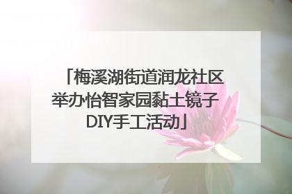 梅溪湖街道润龙社区举办怡智家园黏土镜子DIY手工活动