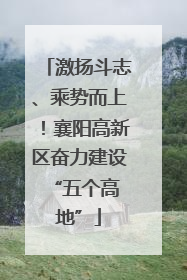 激扬斗志、乘势而上！襄阳高新区奋力建设 “五个高地”