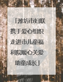 潍坊市妇联携手爱心组织走进市儿童福利院暖心关爱助童成长