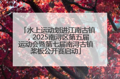 水上运动划进江南古镇，2025南浔区第五届运动会暨第七届南浔古镇桨板公开赛启动