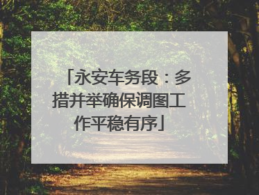 永安车务段：多措并举确保调图工作平稳有序
