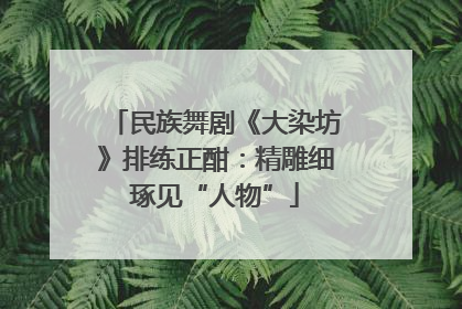 民族舞剧《大染坊》排练正酣：精雕细琢见“人物”