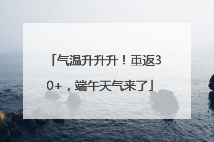 气温升升升！重返30+，端午天气来了