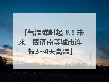 气温弹射起飞！未来一周济南等城市连报3~4天高温