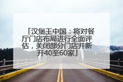 汉堡王中国：将对餐厅门店布局进行全面评估，关闭部分门店并新开40至60家