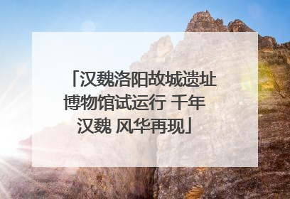 汉魏洛阳故城遗址博物馆试运行 千年汉魏 风华再现