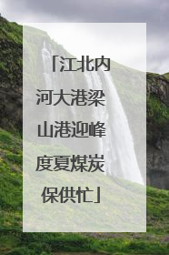 江北内河大港梁山港迎峰度夏煤炭保供忙