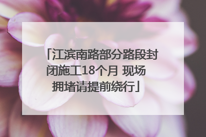 江滨南路部分路段封闭施工18个月 现场拥堵请提前绕行