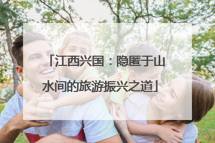 江西兴国：隐匿于山水间的旅游振兴之道