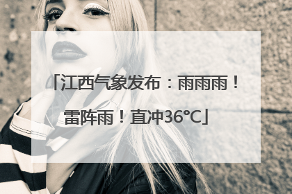 江西气象发布：雨雨雨！雷阵雨！直冲36°C