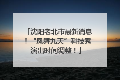 沈阳老北市最新消息！“凤舞九天”科技秀演出时间调整！