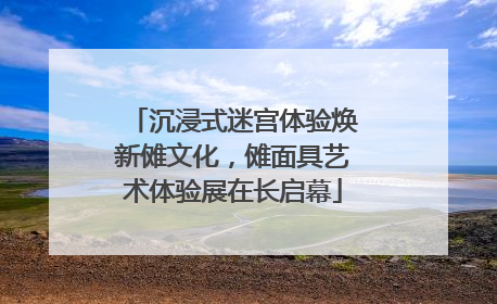沉浸式迷宫体验焕新傩文化，傩面具艺术体验展在长启幕