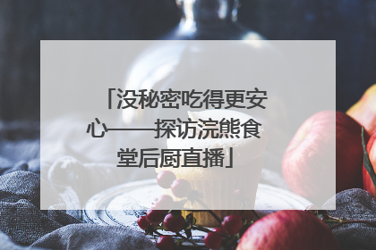 没秘密吃得更安心——探访浣熊食堂后厨直播
