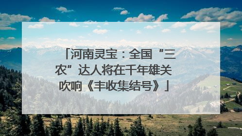 河南灵宝：全国“三农”达人将在千年雄关吹响《丰收集结号》