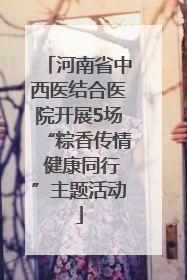 河南省中西医结合医院开展5场“粽香传情 健康同行”主题活动