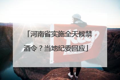 河南省实施全天候禁酒令？当地纪委回应