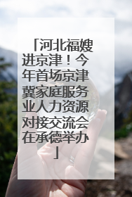 河北福嫂进京津！今年首场京津冀家庭服务业人力资源对接交流会在承德举办
