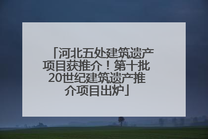 河北五处建筑遗产项目获推介！第十批20世纪建筑遗产推介项目出炉