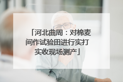 河北曲周：对棉麦间作试验田进行实打实收现场测产