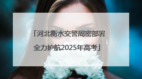 河北衡水交警周密部署 全力护航2025年高考