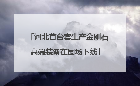 河北首台套生产金刚石高端装备在围场下线
