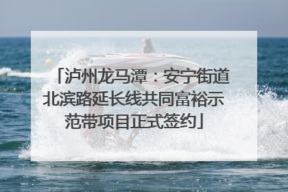 泸州龙马潭：安宁街道北滨路延长线共同富裕示范带项目正式签约