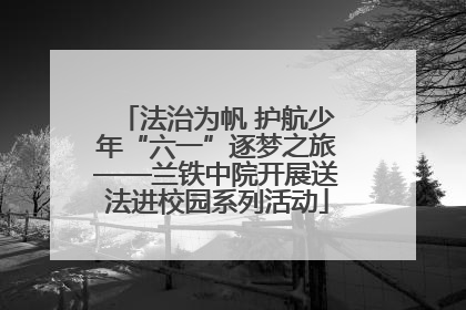法治为帆 护航少年“六一”逐梦之旅——兰铁中院开展送法进校园系列活动
