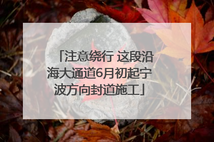 注意绕行 这段沿海大通道6月初起宁波方向封道施工