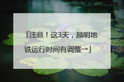注意！这3天，昆明地铁运行时间有调整→