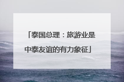 泰国总理：旅游业是中泰友谊的有力象征